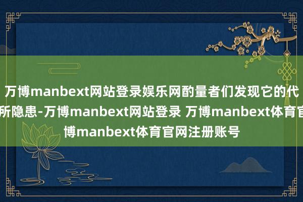 万博manbext网站登录娱乐网酌量者们发现它的代谢、 安全有所隐患-万博manbext网站登录 万博manbext体育官网注册账号