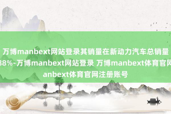 万博manbext网站登录其销量在新动力汽车总销量中占比达88%-万博manbext网站登录 万博manbext体育官网注册账号