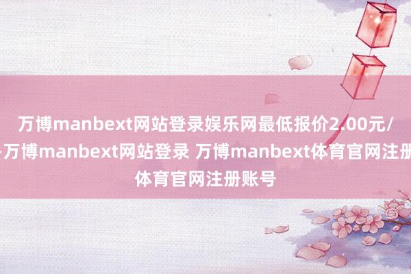 万博manbext网站登录娱乐网最低报价2.00元/公斤-万博manbext网站登录 万博manbext体育官网注册账号