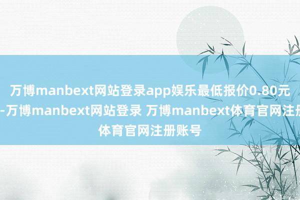 万博manbext网站登录app娱乐最低报价0.80元/公斤-万博manbext网站登录 万博manbext体育官网注册账号