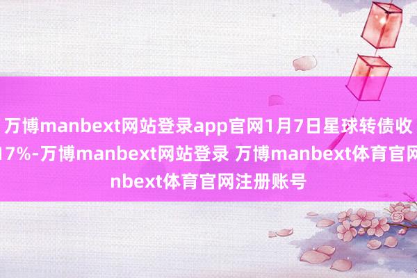 万博manbext网站登录app官网1月7日星球转债收盘高潮2.17%-万博manbext网站登录 万博manbext体育官网注册账号