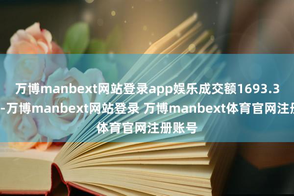 万博manbext网站登录app娱乐成交额1693.31万元-万博manbext网站登录 万博manbext体育官网注册账号