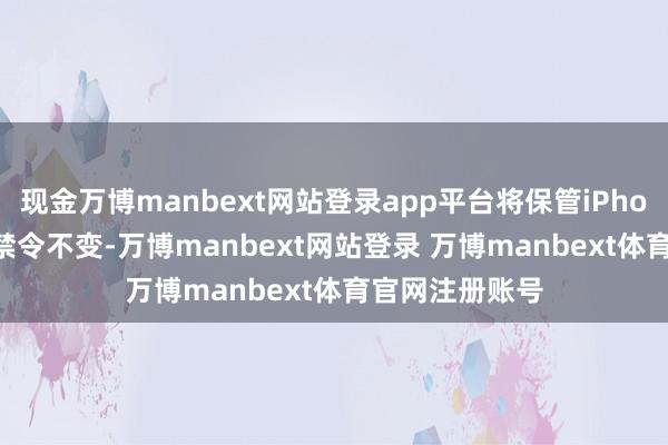 现金万博manbext网站登录app平台将保管iPhone 16的销售禁令不变-万博manbext网站登录 万博manbext体育官网注册账号