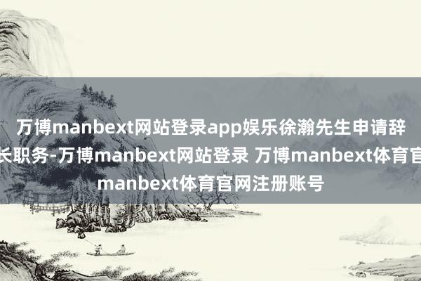 万博manbext网站登录app娱乐徐瀚先生申请辞去公司副行长职务-万博manbext网站登录 万博manbext体育官网注册账号