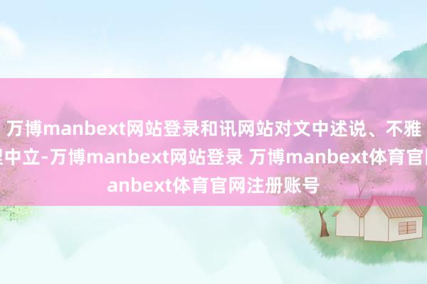 万博manbext网站登录和讯网站对文中述说、不雅点判断保捏中立-万博manbext网站登录 万博manbext体育官网注册账号