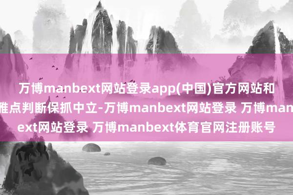 万博manbext网站登录app(中国)官方网站和讯网站对文中述说、不雅点判断保抓中立-万博manbext网站登录 万博manbext体育官网注册账号