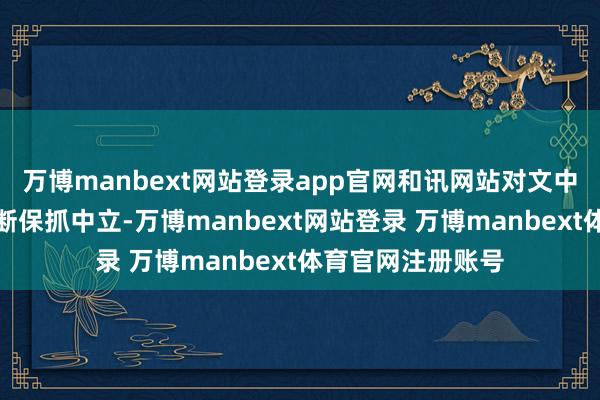 万博manbext网站登录app官网和讯网站对文中评释、不雅点判断保抓中立-万博manbext网站登录 万博manbext体育官网注册账号