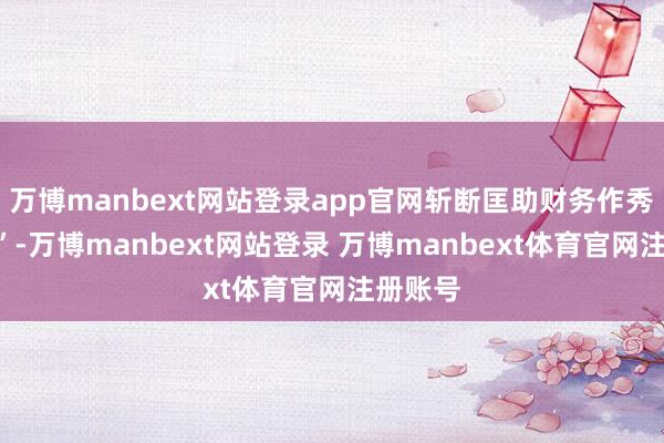 万博manbext网站登录app官网斩断匡助财务作秀“黑手”-万博manbext网站登录 万博manbext体育官网注册账号