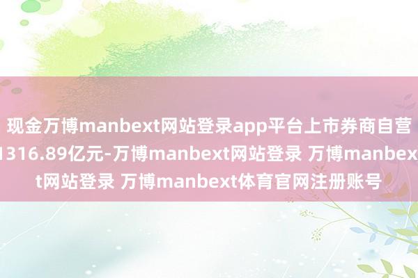 现金万博manbext网站登录app平台上市券商自营业务净收入悉数为1316.89亿元-万博manbext网站登录 万博manbext体育官网注册账号
