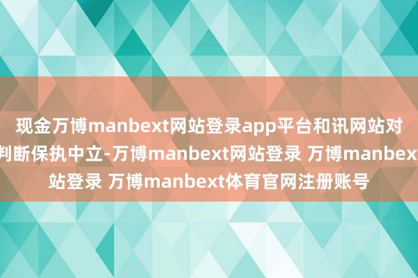 现金万博manbext网站登录app平台和讯网站对文中述说、不雅点判断保执中立-万博manbext网站登录 万博manbext体育官网注册账号