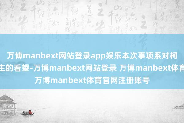 万博manbext网站登录app娱乐本次事项系对柯愈胜个东说念主的看望-万博manbext网站登录 万博manbext体育官网注册账号