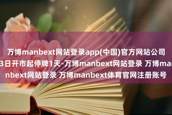 万博manbext网站登录app(中国)官方网站公司股票将于2025年1月13日开市起停牌1天-万博manbext网站登录 万博manbext体育官网注册账号