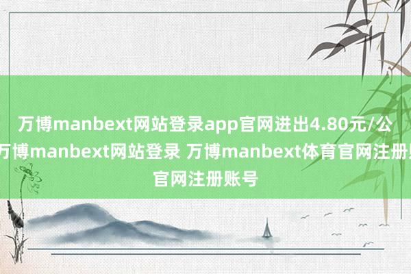 万博manbext网站登录app官网进出4.80元/公斤-万博manbext网站登录 万博manbext体育官网注册账号