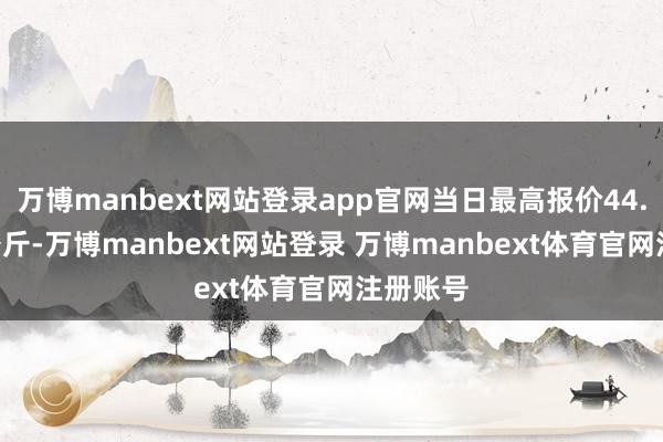 万博manbext网站登录app官网当日最高报价44.00元/公斤-万博manbext网站登录 万博manbext体育官网注册账号
