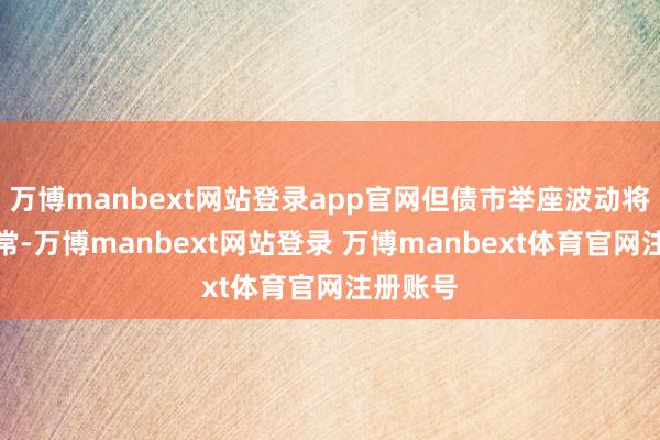 万博manbext网站登录app官网但债市举座波动将愈加常常-万博manbext网站登录 万博manbext体育官网注册账号