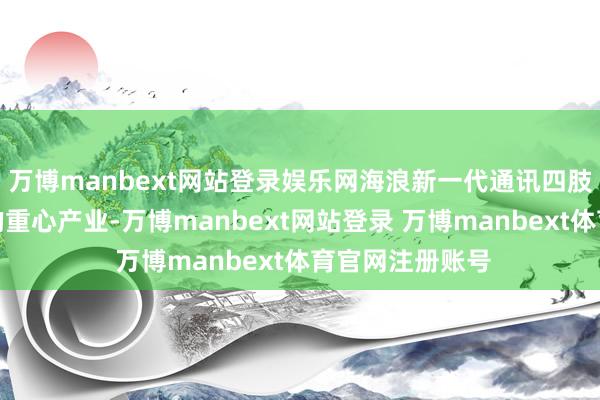 万博manbext网站登录娱乐网海浪新一代通讯四肢海浪集团布局的重心产业-万博manbext网站登录 万博manbext体育官网注册账号