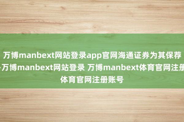 万博manbext网站登录app官网海通证券为其保荐机构-万博manbext网站登录 万博manbext体育官网注册账号