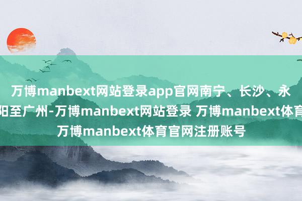万博manbext网站登录app官网南宁、长沙、永州、重庆、贵阳至广州-万博manbext网站登录 万博manbext体育官网注册账号