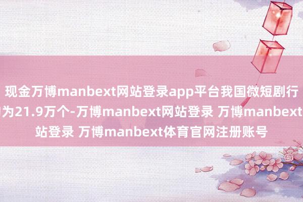 现金万博manbext网站登录app平台我国微短剧行业径直奇迹岗亭约为21.9万个-万博manbext网站登录 万博manbext体育官网注册账号