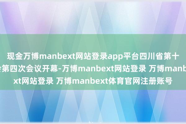 现金万博manbext网站登录app平台四川省第十四届东谈主民代表大会第四次会议开幕-万博manbext网站登录 万博manbext体育官网注册账号