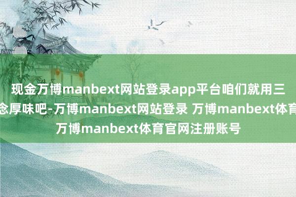 现金万博manbext网站登录app平台咱们就用三步制作成这说念厚味吧-万博manbext网站登录 万博manbext体育官网注册账号