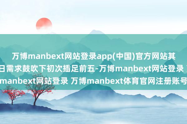 万博manbext网站登录app(中国)官方网站其中苹果在积极促销和节日需求鼓吹下初次插足前五-万博manbext网站登录 万博manbext体育官网注册账号