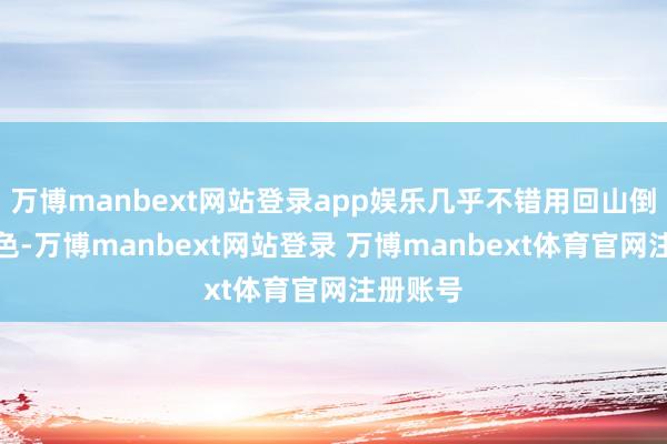 万博manbext网站登录app娱乐几乎不错用回山倒海来形色-万博manbext网站登录 万博manbext体育官网注册账号