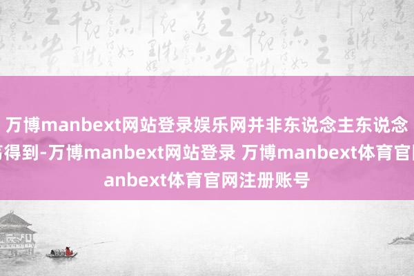 万博manbext网站登录娱乐网并非东说念主东说念主都能放荡得到-万博manbext网站登录 万博manbext体育官网注册账号
