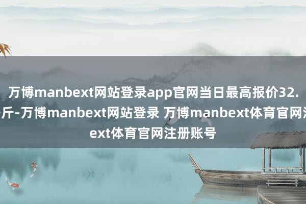 万博manbext网站登录app官网当日最高报价32.00元/公斤-万博manbext网站登录 万博manbext体育官网注册账号