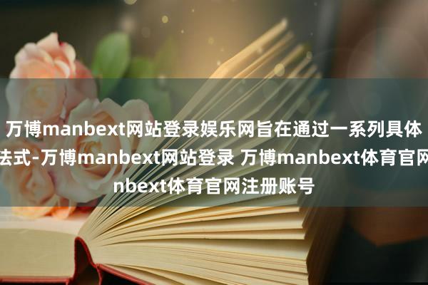 万博manbext网站登录娱乐网旨在通过一系列具体、明确的法式-万博manbext网站登录 万博manbext体育官网注册账号