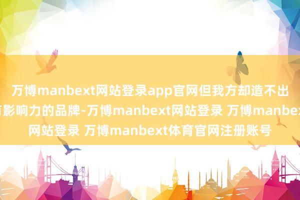 万博manbext网站登录app官网但我方却造不出能在顶级音响边界有影响力的品牌-万博manbext网站登录 万博manbext体育官网注册账号
