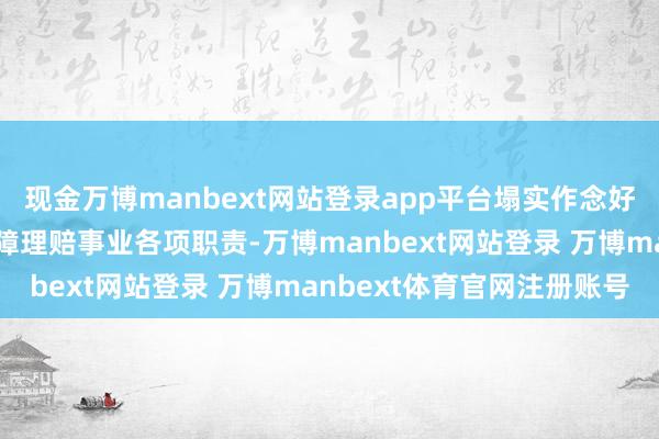 现金万博manbext网站登录app平台塌实作念好防汛抗旱灾害应付和保障理赔事业各项职责-万博manbext网站登录 万博manbext体育官网注册账号