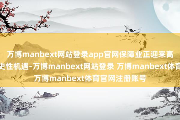万博manbext网站登录app官网保障业正迎来高质料发展的历史性机遇-万博manbext网站登录 万博manbext体育官网注册账号