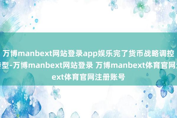 万博manbext网站登录app娱乐完了货币战略调控框架的转型-万博manbext网站登录 万博manbext体育官网注册账号