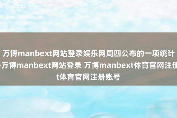 万博manbext网站登录娱乐网周四公布的一项统计暴露-万博manbext网站登录 万博manbext体育官网注册账号