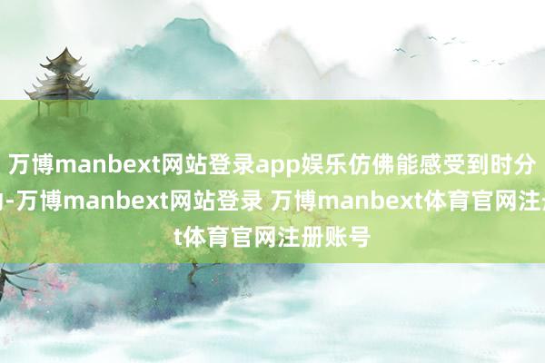万博manbext网站登录app娱乐仿佛能感受到时分的流动-万博manbext网站登录 万博manbext体育官网注册账号