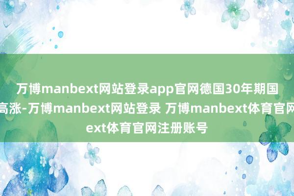 万博manbext网站登录app官网　　德国30年期国债收益率高涨-万博manbext网站登录 万博manbext体育官网注册账号