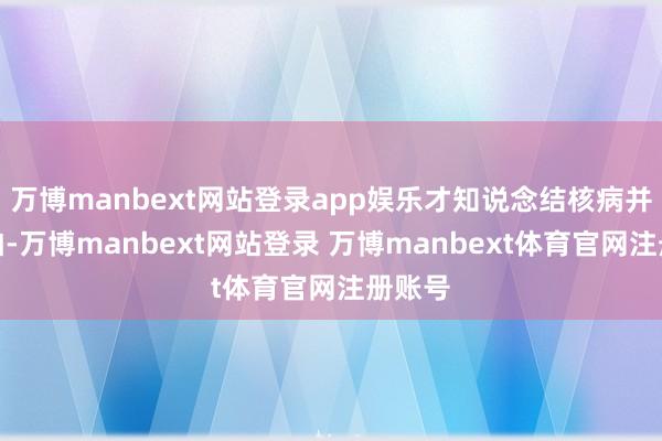 万博manbext网站登录app娱乐才知说念结核病并不可怕-万博manbext网站登录 万博manbext体育官网注册账号