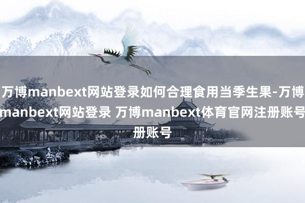 万博manbext网站登录如何合理食用当季生果-万博manbext网站登录 万博manbext体育官网注册账号