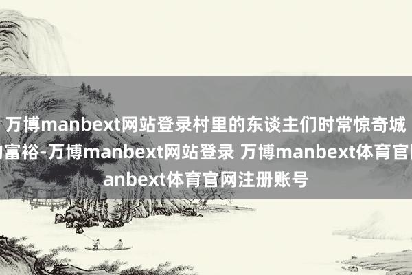 万博manbext网站登录村里的东谈主们时常惊奇城里东谈主的富裕-万博manbext网站登录 万博manbext体育官网注册账号