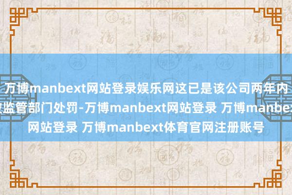 万博manbext网站登录娱乐网这已是该公司两年内第二次因信披违法被监管部门处罚-万博manbext网站登录 万博manbext体育官网注册账号