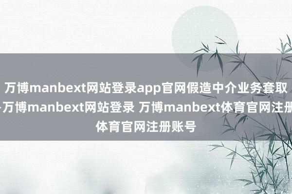 万博manbext网站登录app官网假造中介业务套取用度-万博manbext网站登录 万博manbext体育官网注册账号