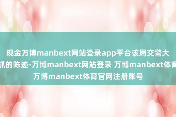 现金万博manbext网站登录app平台该局交警大队笔据前期掌抓的陈迹-万博manbext网站登录 万博manbext体育官网注册账号