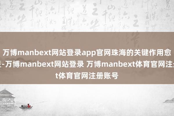 万博manbext网站登录app官网珠海的关键作用愈发突显-万博manbext网站登录 万博manbext体育官网注册账号