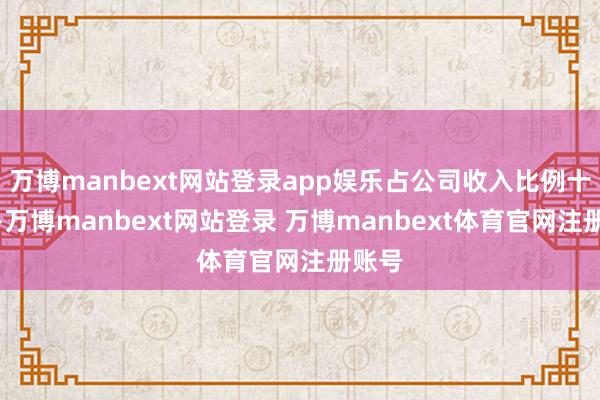 万博manbext网站登录app娱乐占公司收入比例十分小-万博manbext网站登录 万博manbext体育官网注册账号