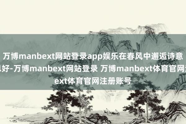 万博manbext网站登录app娱乐在春风中邂逅诗意与好意思好-万博manbext网站登录 万博manbext体育官网注册账号