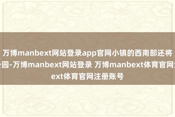 万博manbext网站登录app官网小镇的西南部还将建一座公园-万博manbext网站登录 万博manbext体育官网注册账号