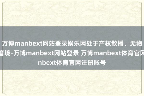 万博manbext网站登录娱乐网处于产权散播、无物业照管的窘境-万博manbext网站登录 万博manbext体育官网注册账号