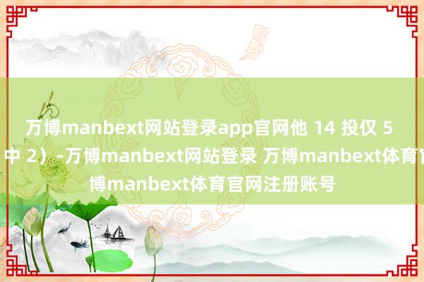 万博manbext网站登录app官网他 14 投仅 5 中（三分 10 中 2）-万博manbext网站登录 万博manbext体育官网注册账号