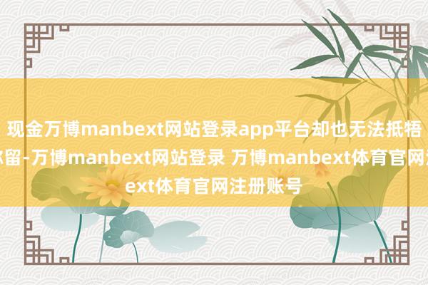 现金万博manbext网站登录app平台却也无法抵牾敌手的弥留-万博manbext网站登录 万博manbext体育官网注册账号